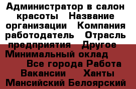 Администратор в салон красоты › Название организации ­ Компания-работодатель › Отрасль предприятия ­ Другое › Минимальный оклад ­ 25 000 - Все города Работа » Вакансии   . Ханты-Мансийский,Белоярский г.